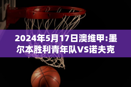 2024年5月17日澳维甲:墨尔本胜利青年队VS诺夫克特历史战绩(墨尔本胜利对阵纽卡斯尔喷气机)