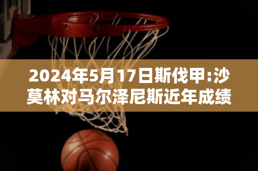 2024年5月17日斯伐甲:沙莫林对马尔泽尼斯近年成绩