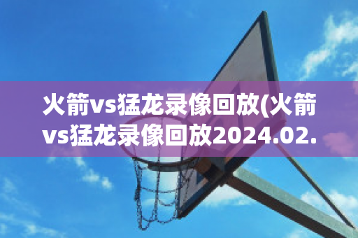 火箭vs猛龙录像回放(火箭vs猛龙录像回放2024.02.03)