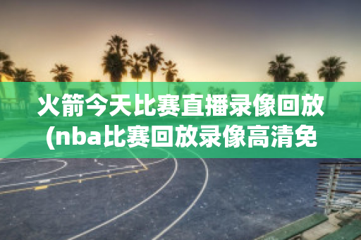 火箭今天比赛直播录像回放(nba比赛回放录像高清免费)