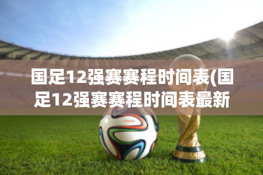 国足12强赛赛程时间表(国足12强赛赛程时间表最新)