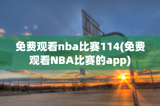 免费观看nba比赛114(免费观看NBA比赛的app)