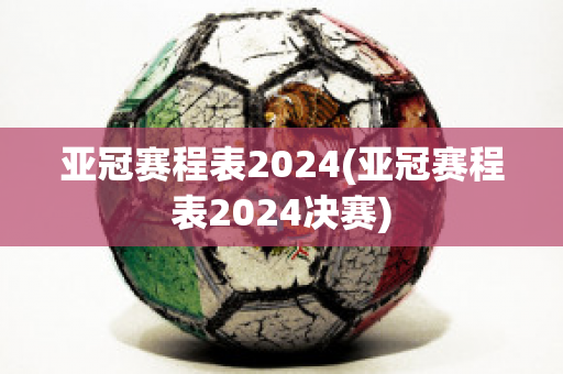 亚冠赛程表2024(亚冠赛程表2024决赛)