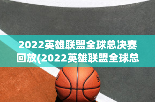 2022英雄联盟全球总决赛回放(2022英雄联盟全球总决赛回放在哪)