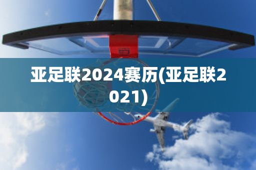 亚足联2024赛历(亚足联2021)