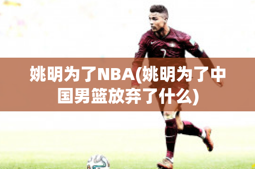 姚明为了NBA(姚明为了中国男篮放弃了什么)