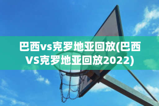 巴西vs克罗地亚回放(巴西VS克罗地亚回放2022)