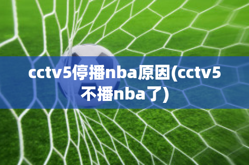 cctv5停播nba原因(cctv5不播nba了)