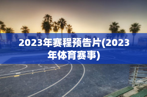 2023年赛程预告片(2023年体育赛事)