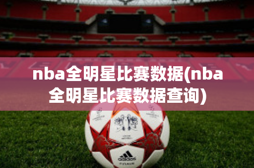 nba全明星比赛数据(nba全明星比赛数据查询)