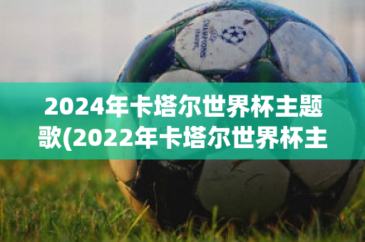 2024年卡塔尔世界杯主题歌(2022年卡塔尔世界杯主题曲)