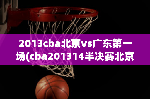 2013cba北京vs广东第一场(cba201314半决赛北京vs广东第二场)