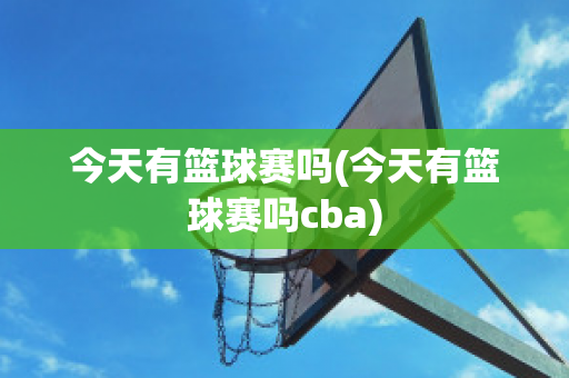 今天有篮球赛吗(今天有篮球赛吗cba)