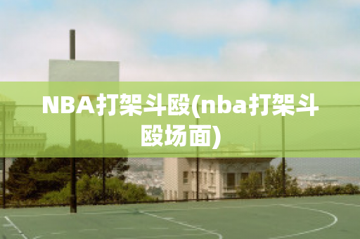 NBA打架斗殴(nba打架斗殴场面)