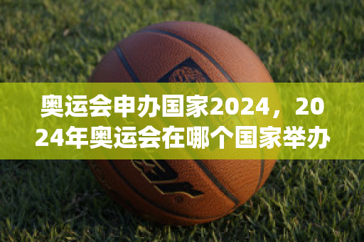 奥运会申办国家2024，2024年奥运会在哪个国家举办(奥运会2024在哪个国家举行)