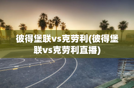 彼得堡联vs克劳利(彼得堡联vs克劳利直播)