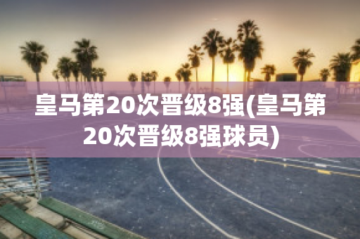 皇马第20次晋级8强(皇马第20次晋级8强球员)