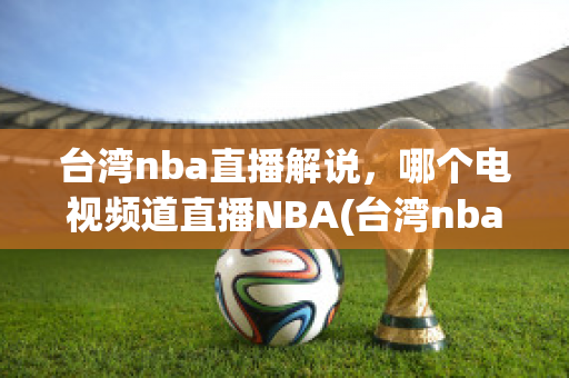 台湾nba直播解说，哪个电视频道直播NBA(台湾nba直播平台有哪些)