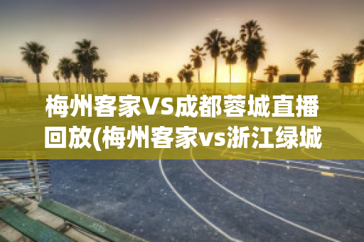 梅州客家VS成都蓉城直播回放(梅州客家vs浙江绿城直播)