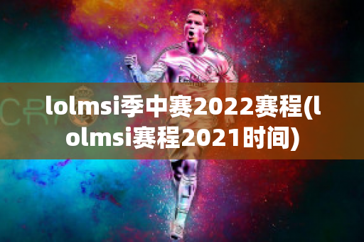 lolmsi季中赛2022赛程(lolmsi赛程2021时间)