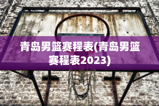 青岛男篮赛程表(青岛男篮赛程表2023)