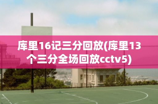 库里16记三分回放(库里13个三分全场回放cctv5)