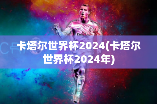 卡塔尔世界杯2024(卡塔尔世界杯2024年)