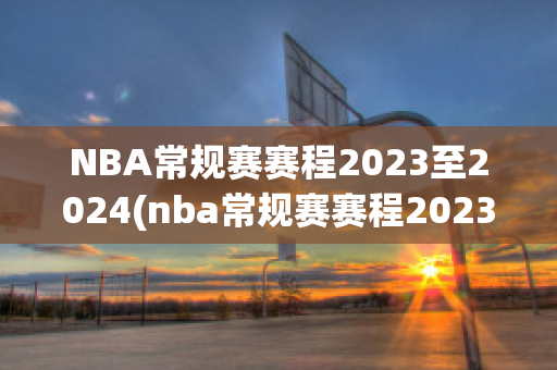 NBA常规赛赛程2023至2024(nba常规赛赛程2023至2024一共多少场)