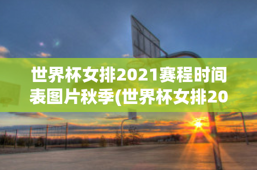 世界杯女排2021赛程时间表图片秋季(世界杯女排2021赛程时间表图片秋季)