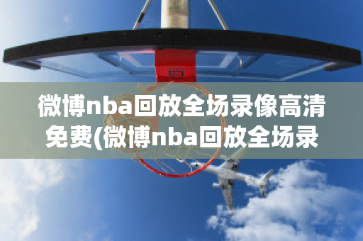 微博nba回放全场录像高清免费(微博nba回放全场录像高清免费2024年1月28日)