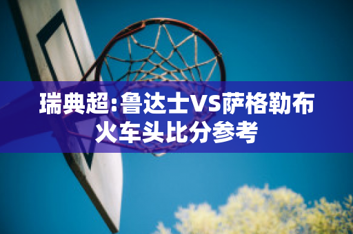 瑞典超:鲁达士VS萨格勒布火车头比分参考