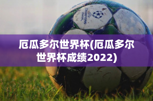 厄瓜多尔世界杯(厄瓜多尔世界杯成绩2022)