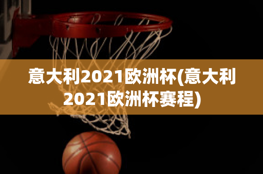 意大利2021欧洲杯(意大利2021欧洲杯赛程)