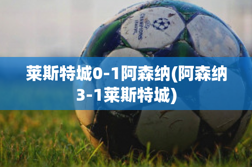 莱斯特城0-1阿森纳(阿森纳3-1莱斯特城)