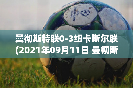 曼彻斯特联0-3纽卡斯尔联(2021年09月11日 曼彻斯特联 vs 纽卡斯尔联高清直播)