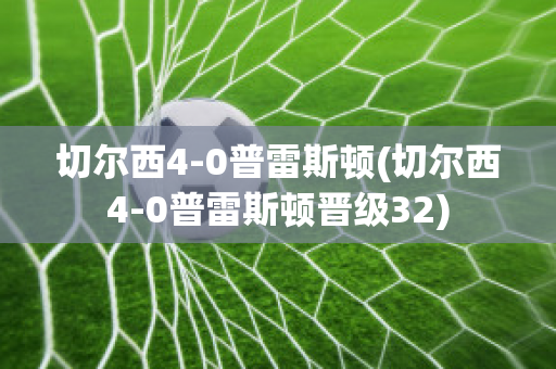 切尔西4-0普雷斯顿(切尔西4-0普雷斯顿晋级32)