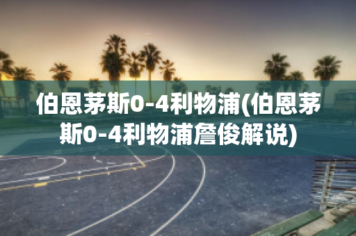 伯恩茅斯0-4利物浦(伯恩茅斯0-4利物浦詹俊解说)