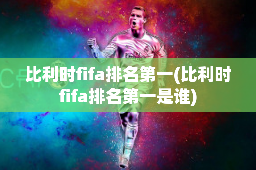 比利时fifa排名第一(比利时fifa排名第一是谁)