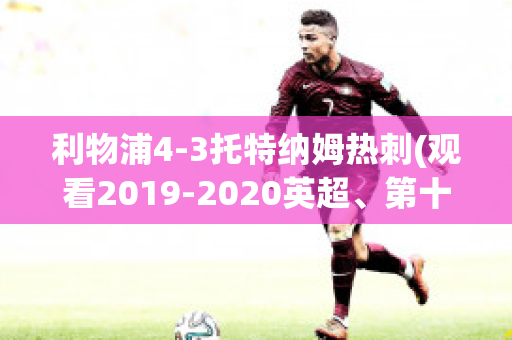 利物浦4-3托特纳姆热刺(观看2019-2020英超、第十轮利物浦vs托特纳姆热刺比赛)