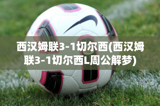 西汉姆联3-1切尔西(西汉姆联3-1切尔西L周公解梦)