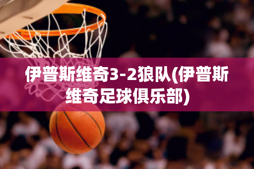 伊普斯维奇3-2狼队(伊普斯维奇足球俱乐部)