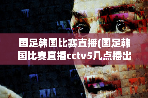 国足韩国比赛直播(国足韩国比赛直播cctv5几点播出)