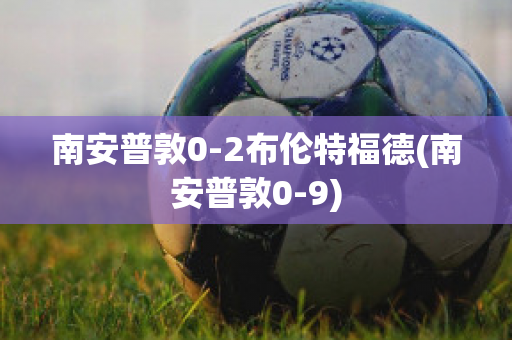 南安普敦0-2布伦特福德(南安普敦0-9)