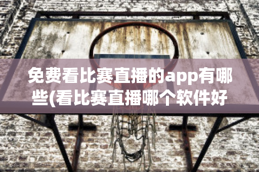 免费看比赛直播的app有哪些(看比赛直播哪个软件好)