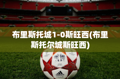 布里斯托城1-0斯旺西(布里斯托尔城斯旺西)