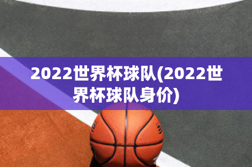 2022世界杯球队(2022世界杯球队身价)