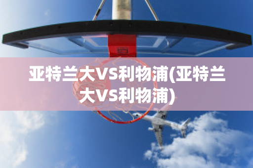 亚特兰大VS利物浦(亚特兰大VS利物浦)