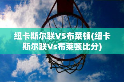 纽卡斯尔联VS布莱顿(纽卡斯尔联Vs布莱顿比分)