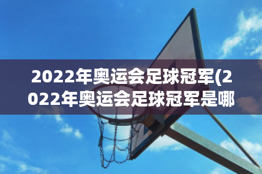 2022年奥运会足球冠军(2022年奥运会足球冠军是哪个国家)