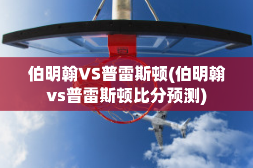 伯明翰VS普雷斯顿(伯明翰vs普雷斯顿比分预测)